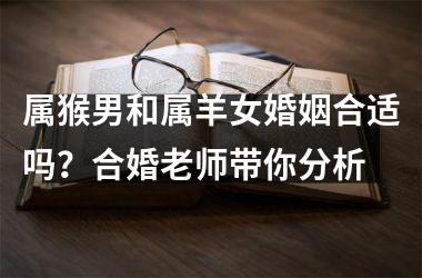 <h3>属猴男和属羊女婚姻合适吗？合婚老师带你分析