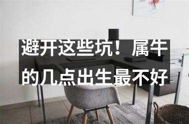 <h3>避开这些坑！属牛的几点出生不好