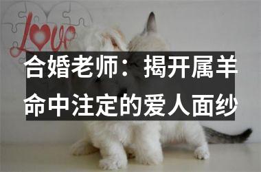 合婚老师：揭开属羊命中注定的爱人面纱