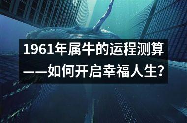 <h3>1961年属牛的运程测算——如何开启幸福人生？