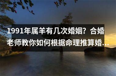 <h3>1991年属羊有几次婚姻？合婚老师教你如何根据命理推算婚姻状况！