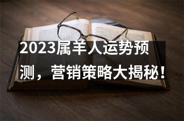 2025属羊人运势预测，营销策略大揭秘！