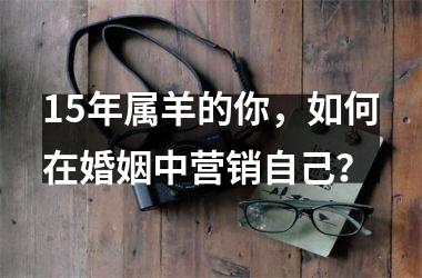 15年属羊的你，如何在婚姻中营销自己？