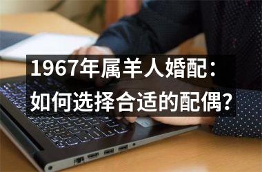 1967年属羊人婚配：如何选择合适的配偶？