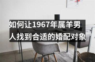 <h3>如何让1967年属羊男人找到合适的婚配对象
