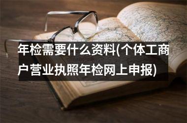 <h3>年检需要什么资料(个体工商户营业执照年检网上申报)