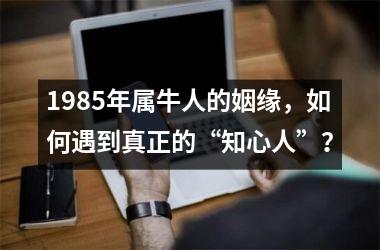 <h3>1985年属牛人的姻缘，如何遇到真正的“知心人”？