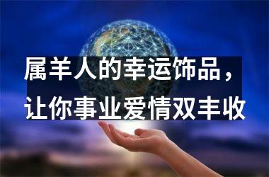 <h3>属羊人的幸运饰品，让你事业爱情双丰收
