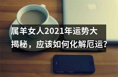 属羊女人2025年运势大揭秘，应该如何化解厄运？