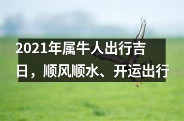 <h3>2025年属牛人出行吉日，顺风顺水、开运出行