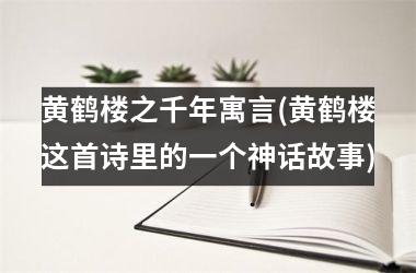 <h3>黄鹤楼之千年寓言(黄鹤楼这首诗里的一个神话故事)