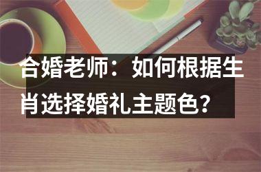 <h3>合婚老师：如何根据生肖选择婚礼主题色？