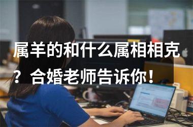 <h3>属羊的和什么属相相克？合婚老师告诉你！