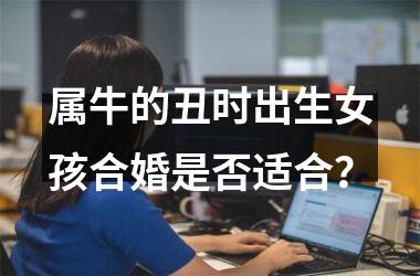 属牛的丑时出生女孩合婚是否适合？
