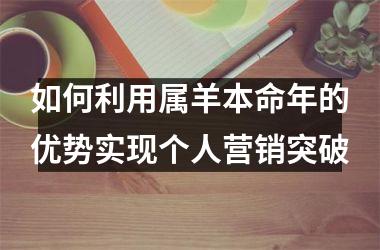 <h3>如何利用属羊本命年的优势实现个人营销突破