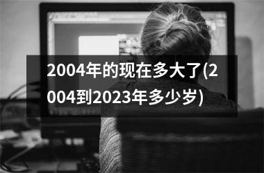 2004年的现在多大了(2004到2025年多少岁)