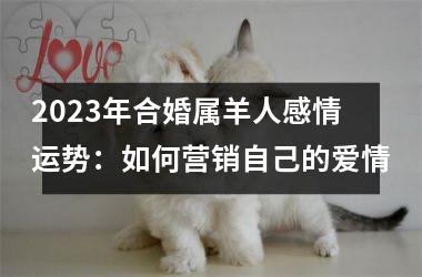 <h3>2025年合婚属羊人感情运势：如何营销自己的爱情