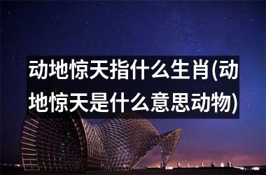 <h3>动地惊天指什么生肖(动地惊天是什么意思动物)