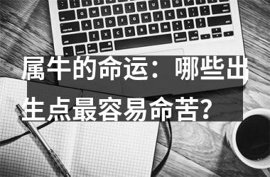 <h3>属牛的命运：哪些出生点容易命苦？