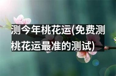 测今年桃花运(免费测桃花运准的测试)