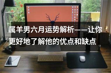 <h3>属羊男六月运势解析——让你更好地了解他的优点和缺点