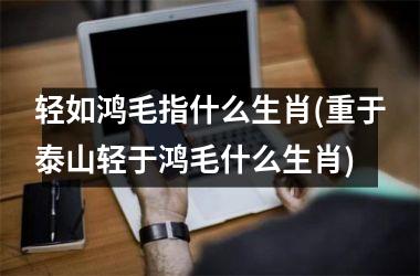 轻如鸿毛指什么生肖(重于泰山轻于鸿毛什么生肖)