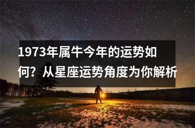 <h3>1973年属牛今年的运势如何？从星座运势角度为你解析