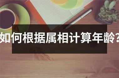 <h3>如何根据属相计算年龄？
