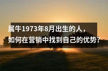 <h3>属牛1973年8月出生的人，如何在营销中找到自己的优势？