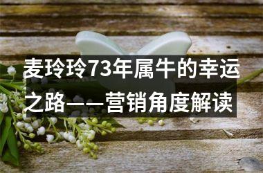 <h3>麦玲玲73年属牛的幸运之路——营销角度解读