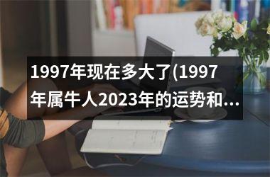 <h3>1997年现在多大了(1997年属牛人2025年的运势和婚姻)