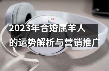 <h3>2025年合婚属羊人的运势解析与营销推广