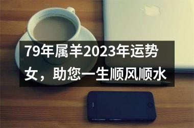 <h3>79年属羊2025年运势女，助您一生顺风顺水