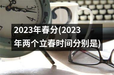 2025年春分(2025年两个立春时间分别是)