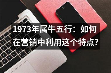 <h3>1973年属牛五行：如何在营销中利用这个特点？