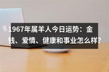 1967年属羊人今日运势：金钱、爱情、健康和事业怎么样？