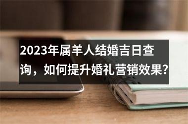 <h3>2025年属羊人结婚吉日查询，如何提升婚礼营销效果？