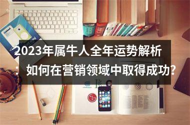 <h3>2025年属牛人全年运势解析：如何在营销领域中取得成功？