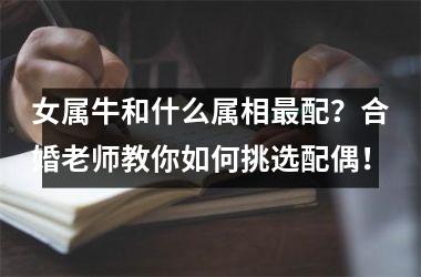 <h3>女属牛和什么属相配？合婚老师教你如何挑选配偶！