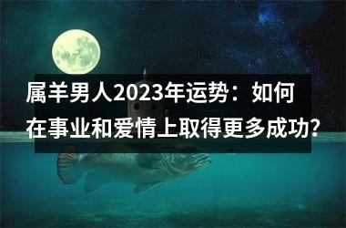 <h3>属羊男人2025年运势：如何在事业和爱情上取得更多成功？