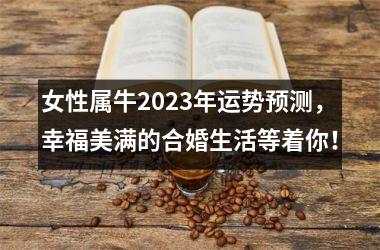 <h3>女性属牛2025年运势预测，幸福美满的合婚生活等着你！