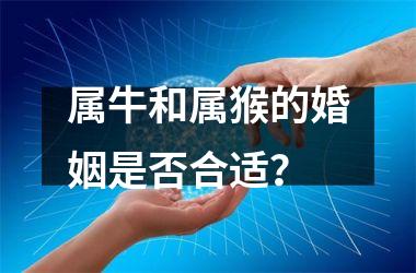 <h3>属牛和属猴的婚姻是否合适？