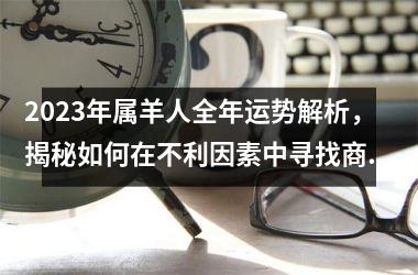 <h3>2025年属羊人全年运势解析，揭秘如何在不利因素中寻找商机