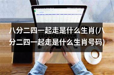 <h3>八分二四一起走是什么生肖(八分二四一起走是什么生肖号码)