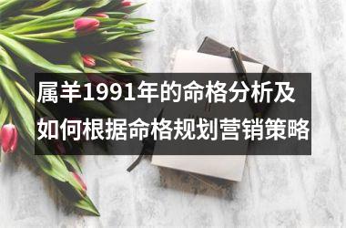 <h3>属羊1991年的命格分析及如何根据命格规划营销策略