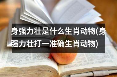 <h3>身强力壮是什么生肖动物(身强力壮打一准确生肖动物)