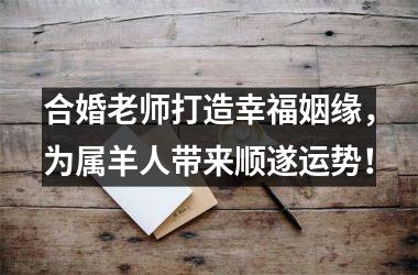 <h3>合婚老师打造幸福姻缘，为属羊人带来顺遂运势！
