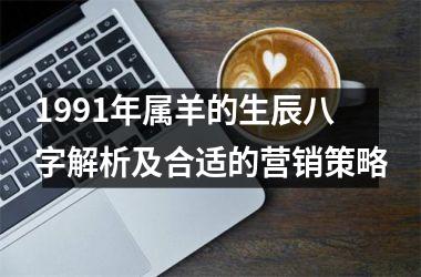 <h3>1991年属羊的生辰八字解析及合适的营销策略