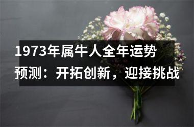 <h3>1973年属牛人全年运势预测：开拓创新，迎接挑战