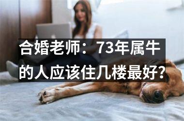 <h3>合婚老师：73年属牛的人应该住几楼好？